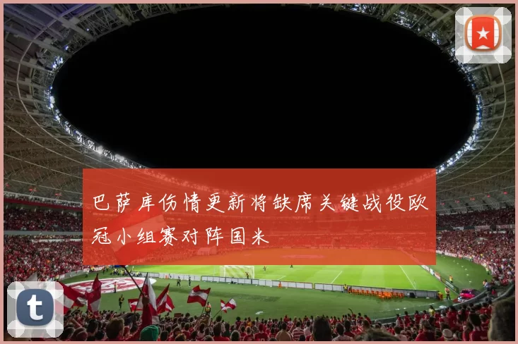 巴萨库伤情更新将缺席关键战役欧冠小组赛对阵国米