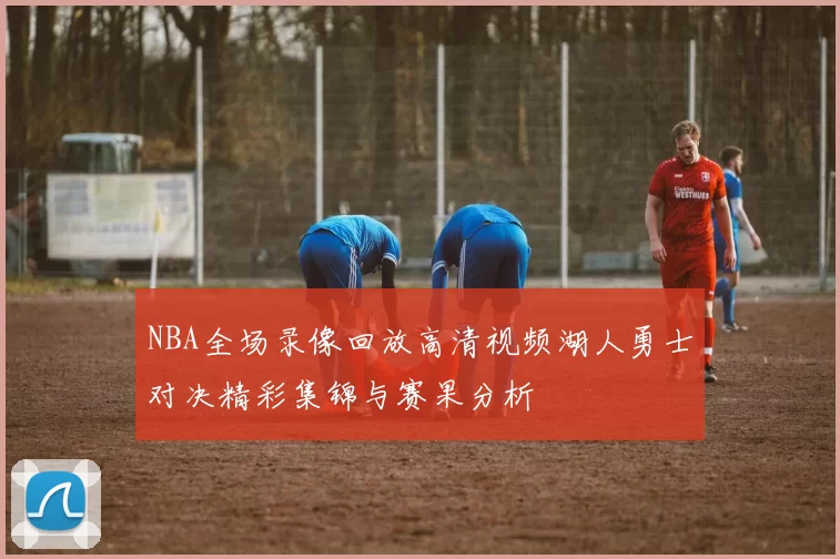 NBA全场录像回放高清视频湖人勇士对决精彩集锦与赛果分析