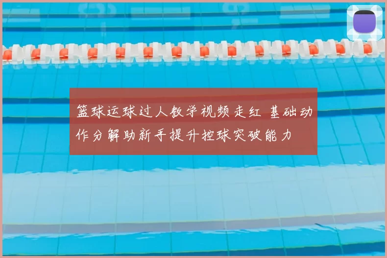 篮球运球过人教学视频走红 基础动作分解助新手提升控球突破能力