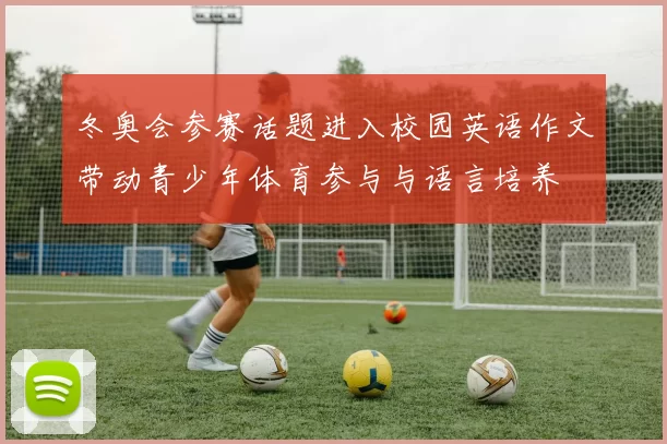冬奥会参赛话题进入校园英语作文带动青少年体育参与与语言培养