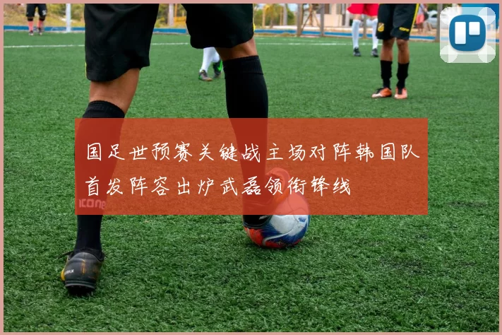 国足世预赛关键战主场对阵韩国队首发阵容出炉武磊领衔锋线
