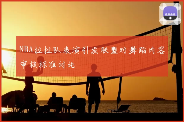 NBA拉拉队表演引发联盟对舞蹈内容审核标准讨论