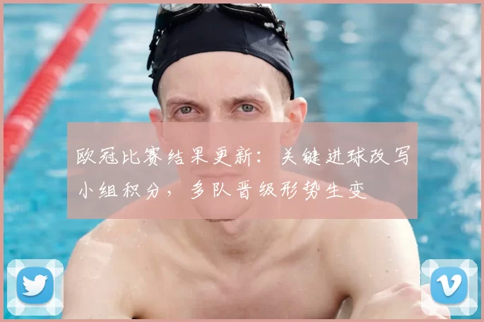 欧冠比赛结果更新:关键进球改写小组积分,多队晋级形势生变