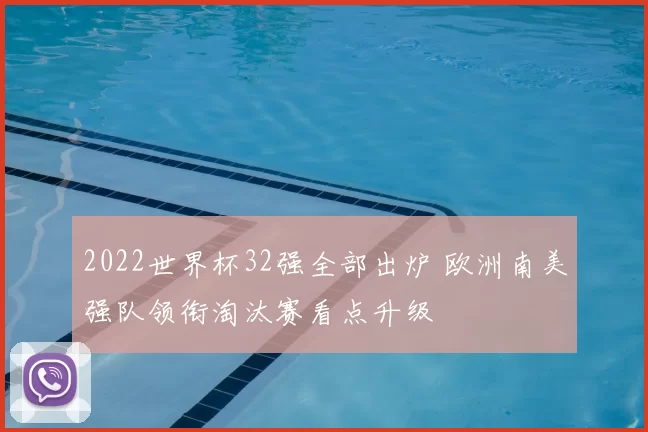 2022世界杯32强全部出炉 欧洲南美强队领衔淘汰赛看点升级
