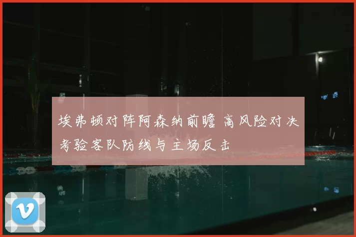 埃弗顿对阵阿森纳前瞻 高风险对决考验客队防线与主场反击