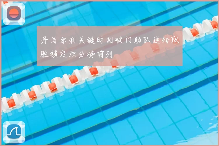 丹马尔利关键时刻破门助队逆转取胜锁定积分榜前列