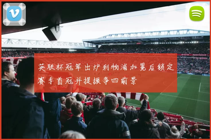 英联杯冠军出炉利物浦加冕后锁定赛季首冠并提振争四前景