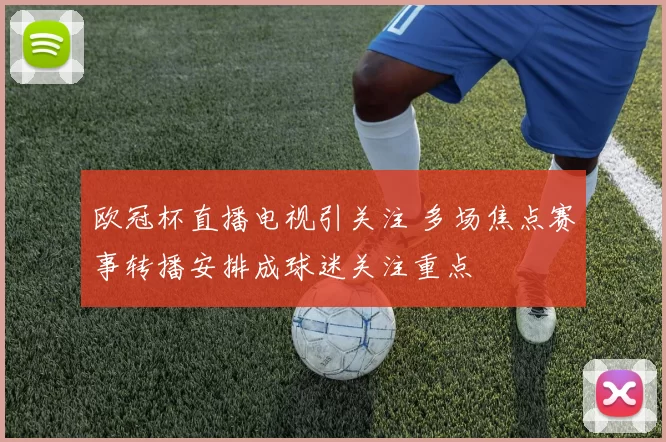 欧冠杯直播电视引关注 多场焦点赛事转播安排成球迷关注重点