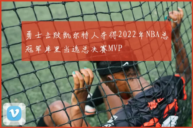 勇士击败凯尔特人夺得2022年NBA总冠军库里当选总决赛MVP