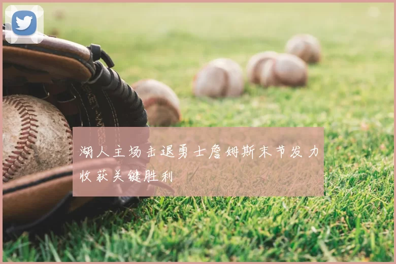 湖人主场击退勇士詹姆斯末节发力收获关键胜利