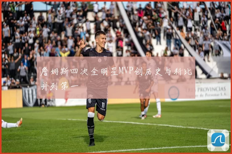 詹姆斯四次全明星MVP创历史与科比并列第一